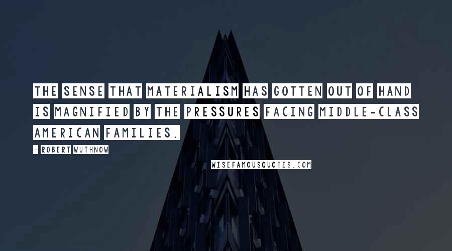 Robert Wuthnow Quotes: The sense that materialism has gotten out of hand is magnified by the pressures facing middle-class American families.