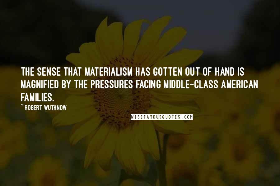 Robert Wuthnow Quotes: The sense that materialism has gotten out of hand is magnified by the pressures facing middle-class American families.