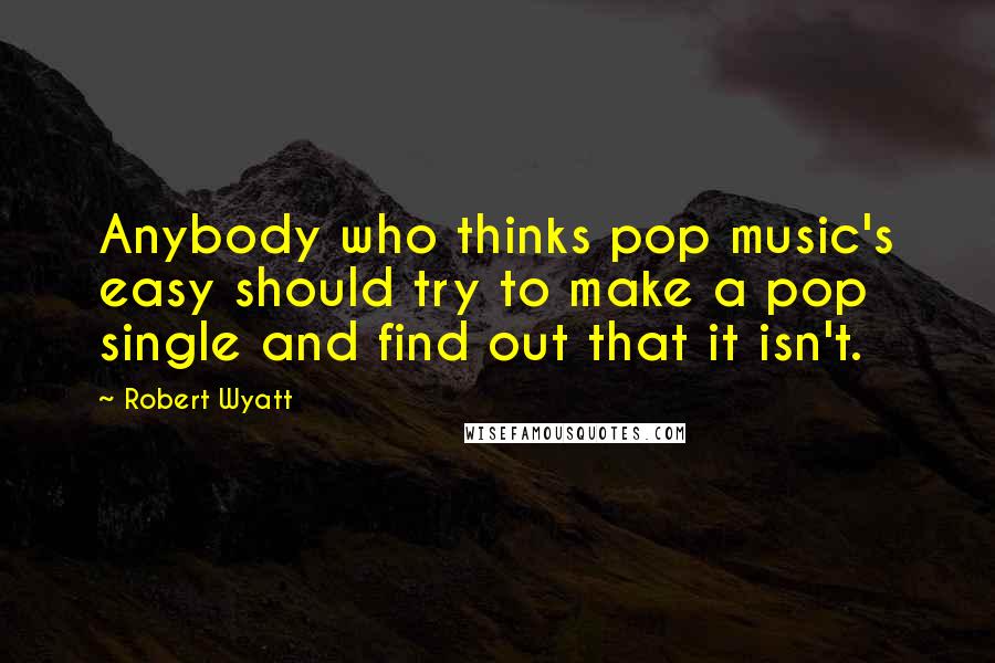 Robert Wyatt Quotes: Anybody who thinks pop music's easy should try to make a pop single and find out that it isn't.