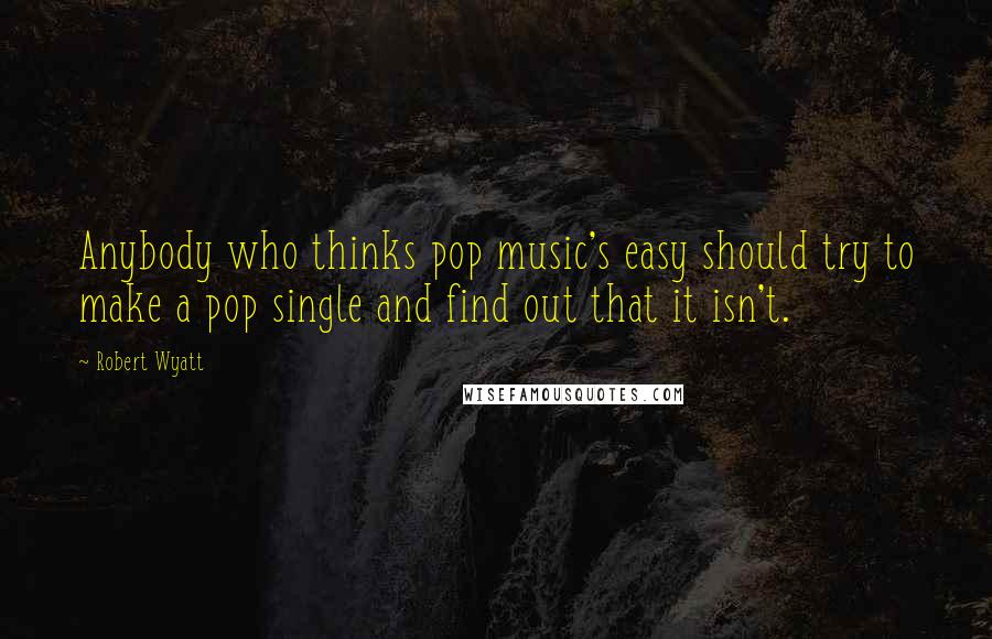 Robert Wyatt Quotes: Anybody who thinks pop music's easy should try to make a pop single and find out that it isn't.