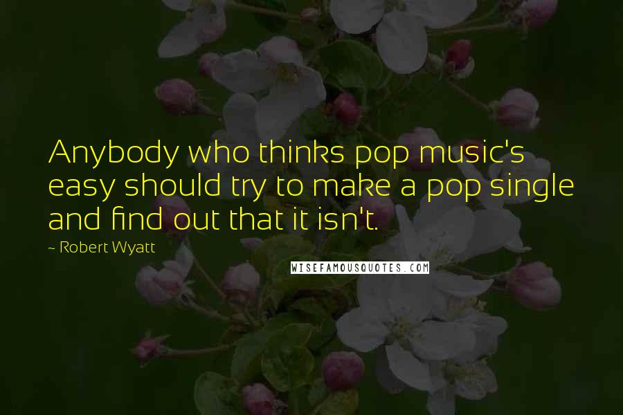 Robert Wyatt Quotes: Anybody who thinks pop music's easy should try to make a pop single and find out that it isn't.