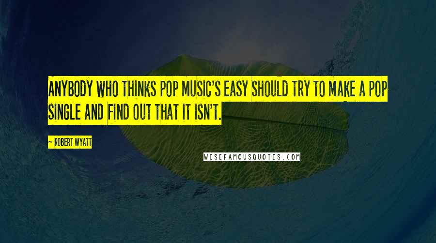 Robert Wyatt Quotes: Anybody who thinks pop music's easy should try to make a pop single and find out that it isn't.