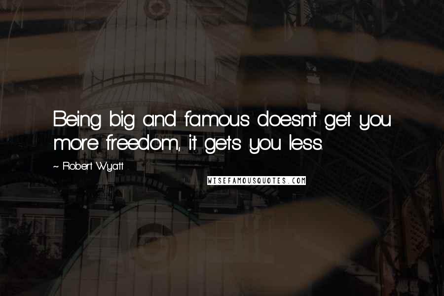 Robert Wyatt Quotes: Being big and famous doesn't get you more freedom, it gets you less.