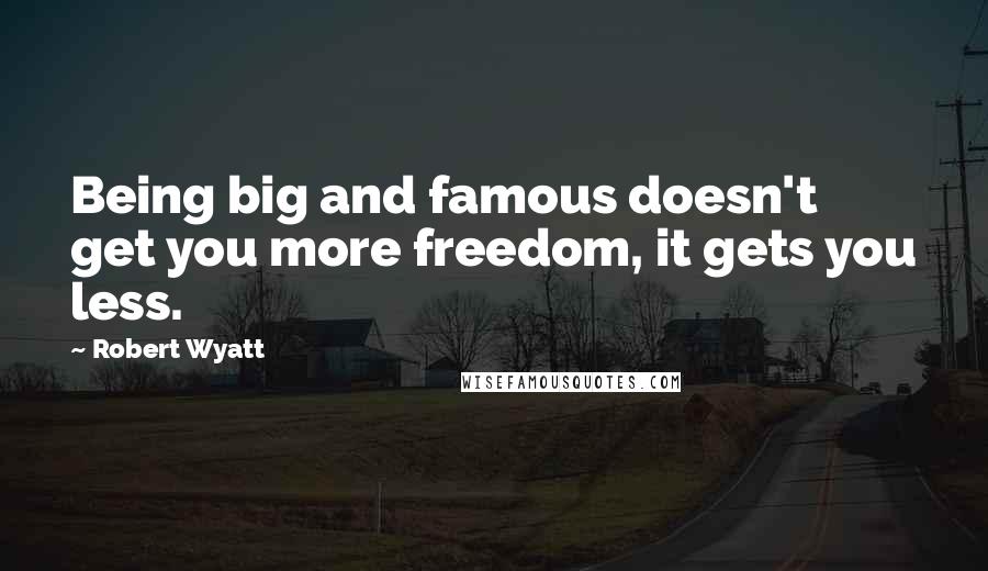 Robert Wyatt Quotes: Being big and famous doesn't get you more freedom, it gets you less.