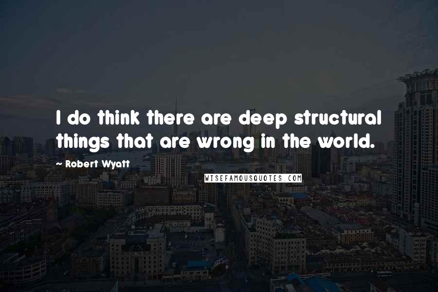 Robert Wyatt Quotes: I do think there are deep structural things that are wrong in the world.
