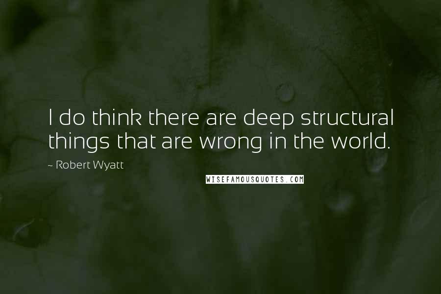 Robert Wyatt Quotes: I do think there are deep structural things that are wrong in the world.