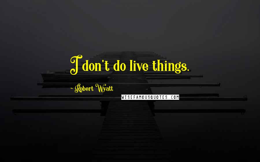 Robert Wyatt Quotes: I don't do live things.