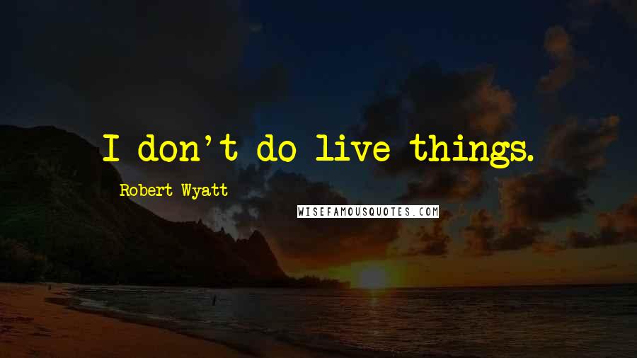 Robert Wyatt Quotes: I don't do live things.