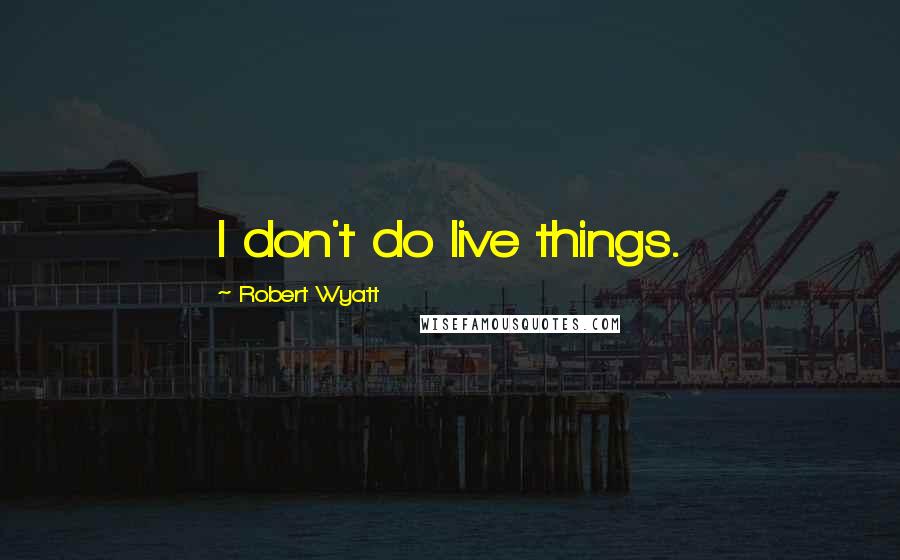 Robert Wyatt Quotes: I don't do live things.