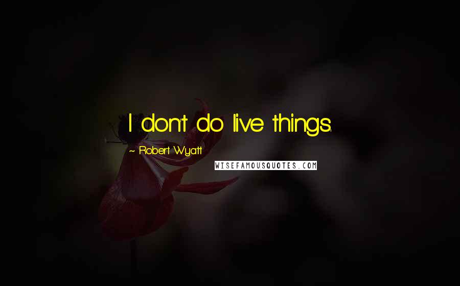 Robert Wyatt Quotes: I don't do live things.