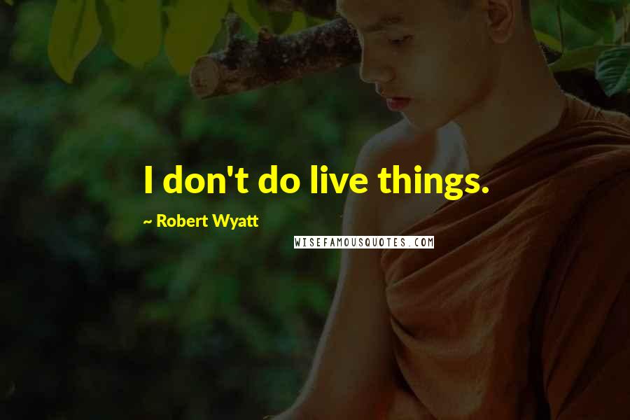 Robert Wyatt Quotes: I don't do live things.