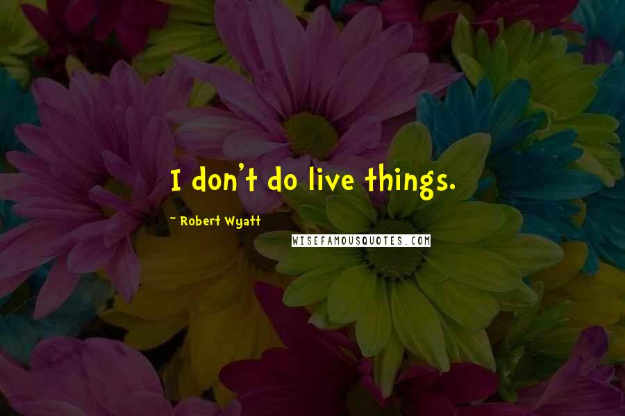 Robert Wyatt Quotes: I don't do live things.