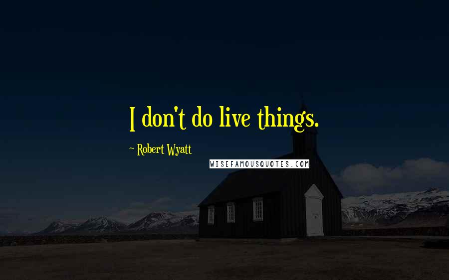 Robert Wyatt Quotes: I don't do live things.