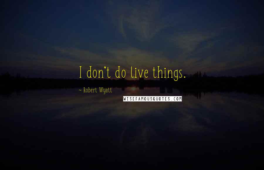 Robert Wyatt Quotes: I don't do live things.