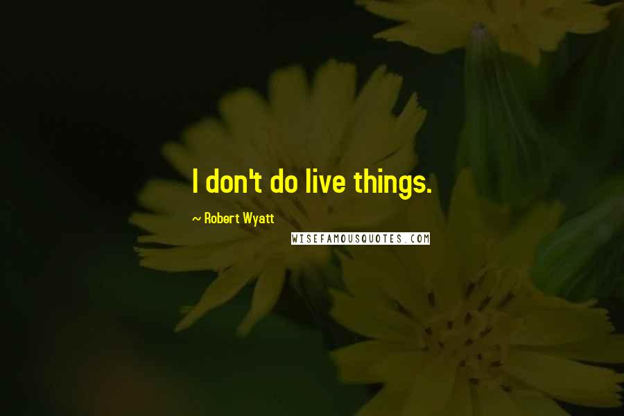 Robert Wyatt Quotes: I don't do live things.