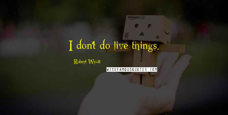 Robert Wyatt Quotes: I don't do live things.