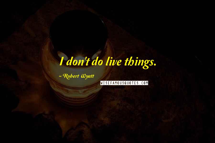 Robert Wyatt Quotes: I don't do live things.