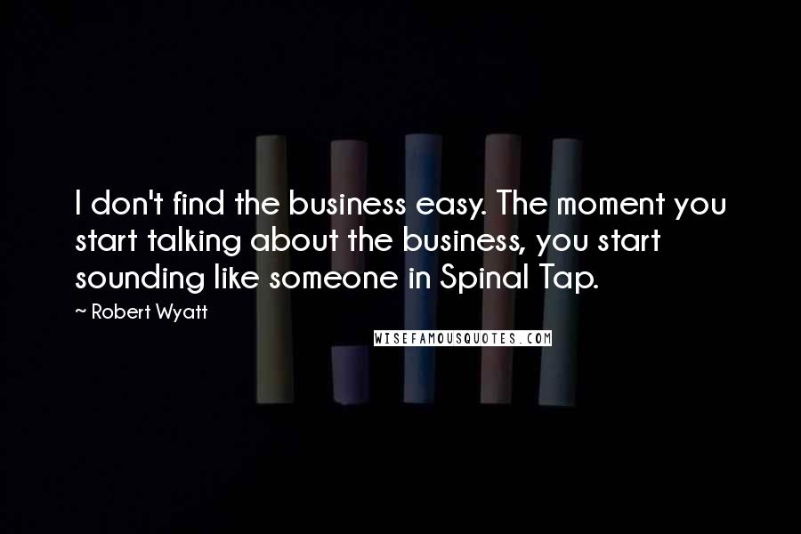 Robert Wyatt Quotes: I don't find the business easy. The moment you start talking about the business, you start sounding like someone in Spinal Tap.