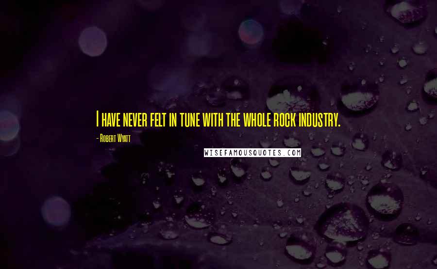 Robert Wyatt Quotes: I have never felt in tune with the whole rock industry.
