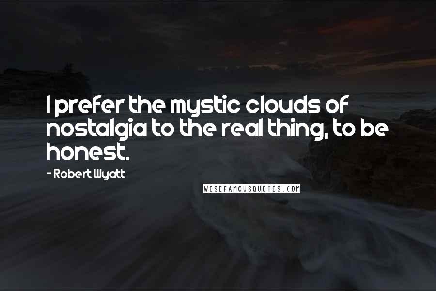 Robert Wyatt Quotes: I prefer the mystic clouds of nostalgia to the real thing, to be honest.