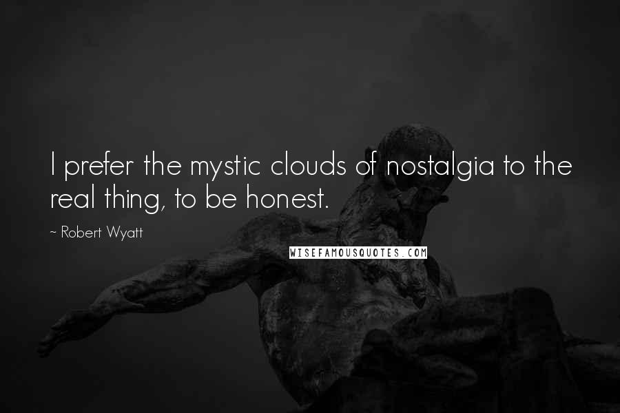 Robert Wyatt Quotes: I prefer the mystic clouds of nostalgia to the real thing, to be honest.