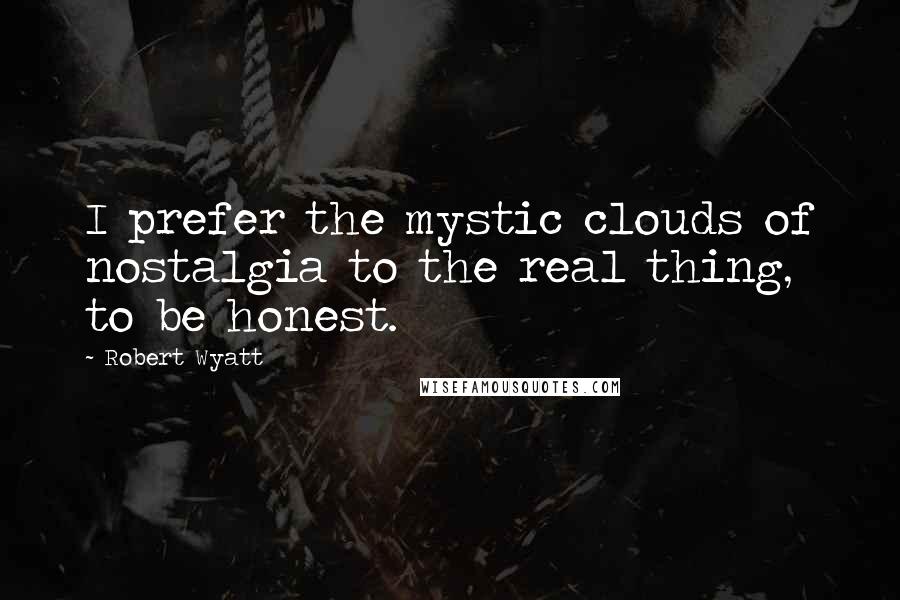 Robert Wyatt Quotes: I prefer the mystic clouds of nostalgia to the real thing, to be honest.