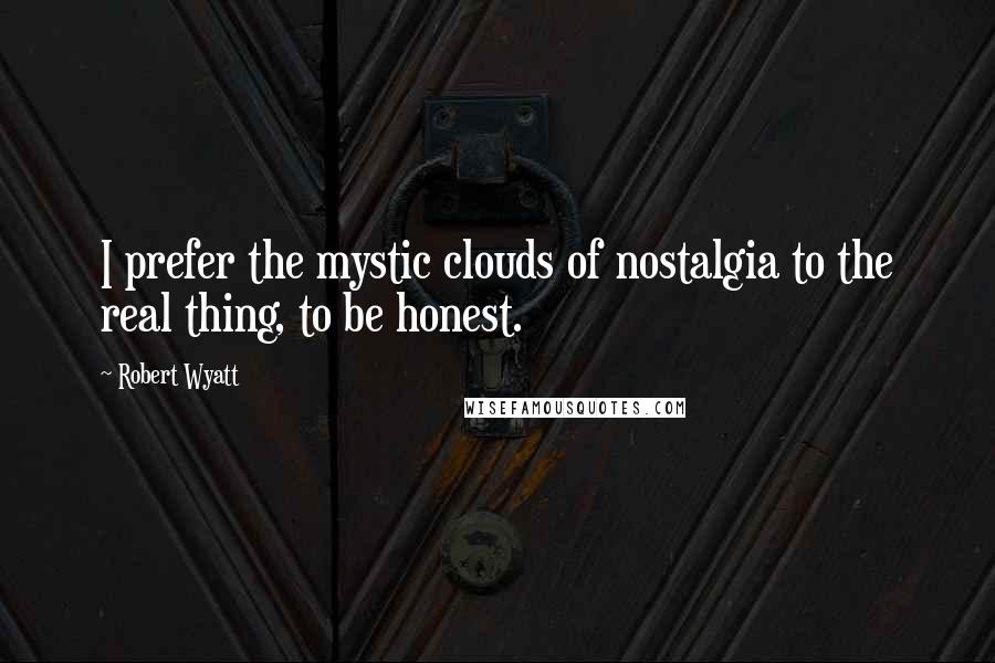 Robert Wyatt Quotes: I prefer the mystic clouds of nostalgia to the real thing, to be honest.