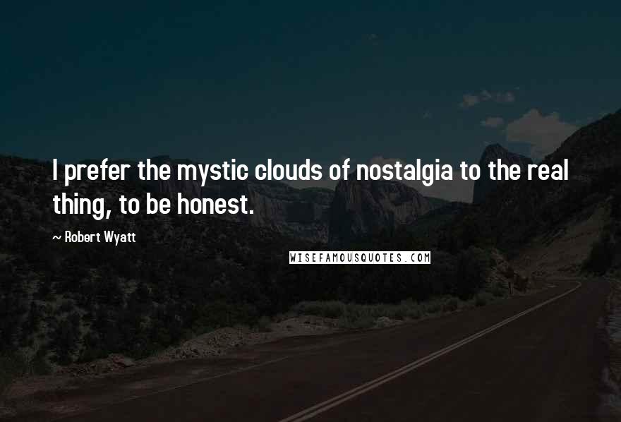 Robert Wyatt Quotes: I prefer the mystic clouds of nostalgia to the real thing, to be honest.