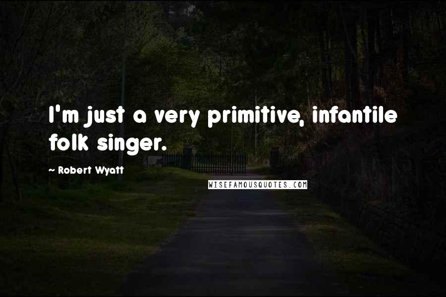 Robert Wyatt Quotes: I'm just a very primitive, infantile folk singer.