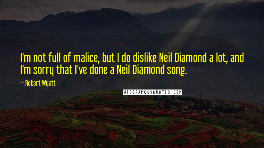 Robert Wyatt Quotes: I'm not full of malice, but I do dislike Neil Diamond a lot, and I'm sorry that I've done a Neil Diamond song.