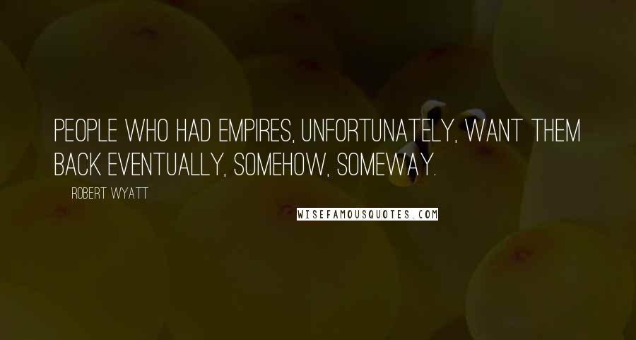 Robert Wyatt Quotes: People who had empires, unfortunately, want them back eventually, somehow, someway.