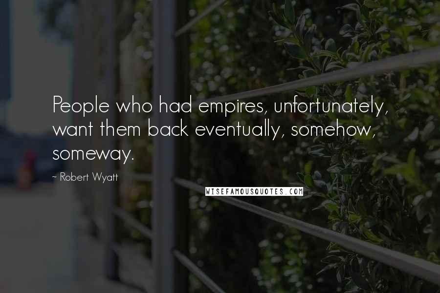 Robert Wyatt Quotes: People who had empires, unfortunately, want them back eventually, somehow, someway.