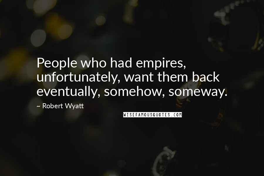Robert Wyatt Quotes: People who had empires, unfortunately, want them back eventually, somehow, someway.