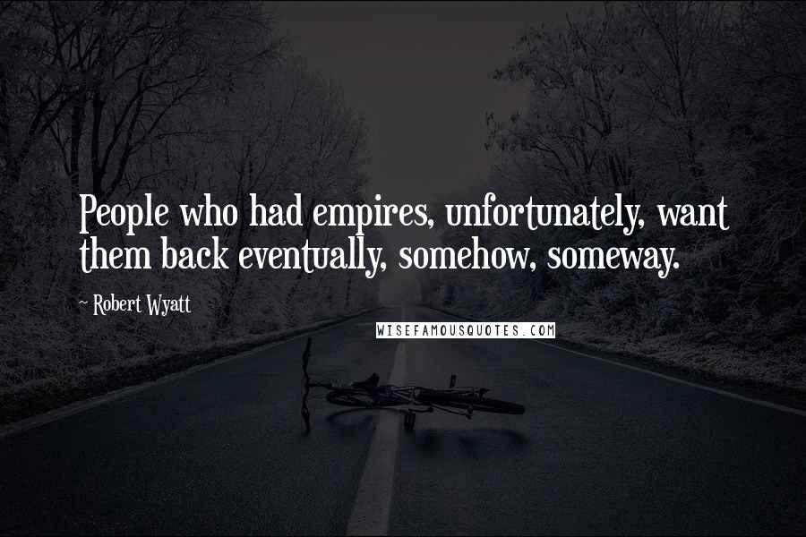 Robert Wyatt Quotes: People who had empires, unfortunately, want them back eventually, somehow, someway.