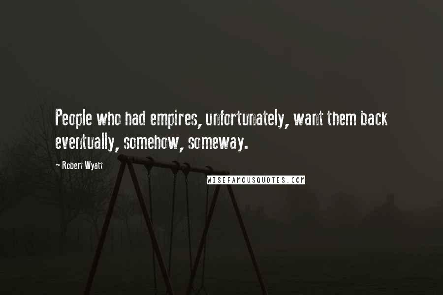 Robert Wyatt Quotes: People who had empires, unfortunately, want them back eventually, somehow, someway.