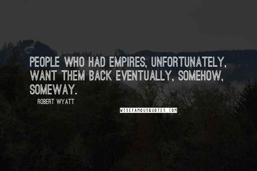Robert Wyatt Quotes: People who had empires, unfortunately, want them back eventually, somehow, someway.