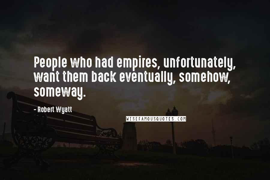 Robert Wyatt Quotes: People who had empires, unfortunately, want them back eventually, somehow, someway.