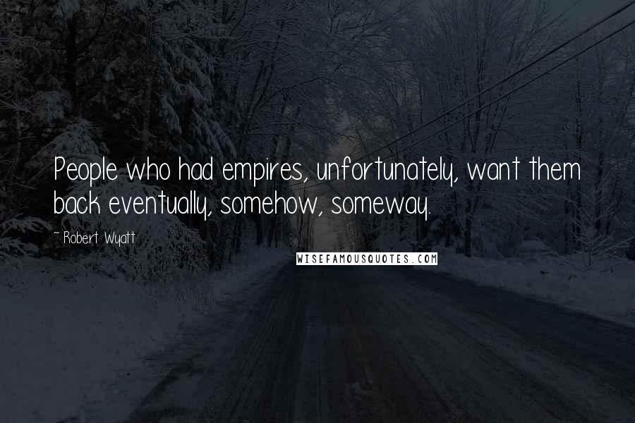 Robert Wyatt Quotes: People who had empires, unfortunately, want them back eventually, somehow, someway.
