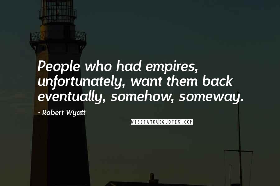 Robert Wyatt Quotes: People who had empires, unfortunately, want them back eventually, somehow, someway.