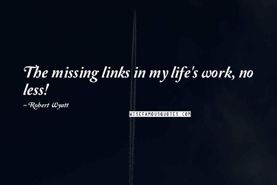 Robert Wyatt Quotes: The missing links in my life's work, no less!