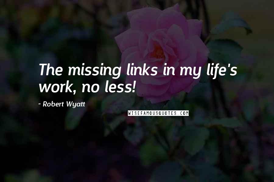 Robert Wyatt Quotes: The missing links in my life's work, no less!