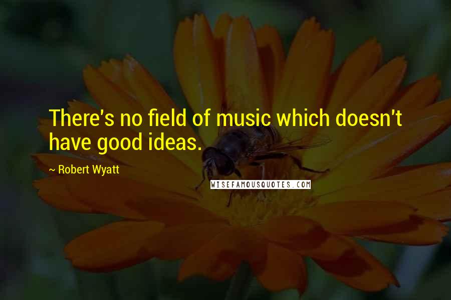 Robert Wyatt Quotes: There's no field of music which doesn't have good ideas.