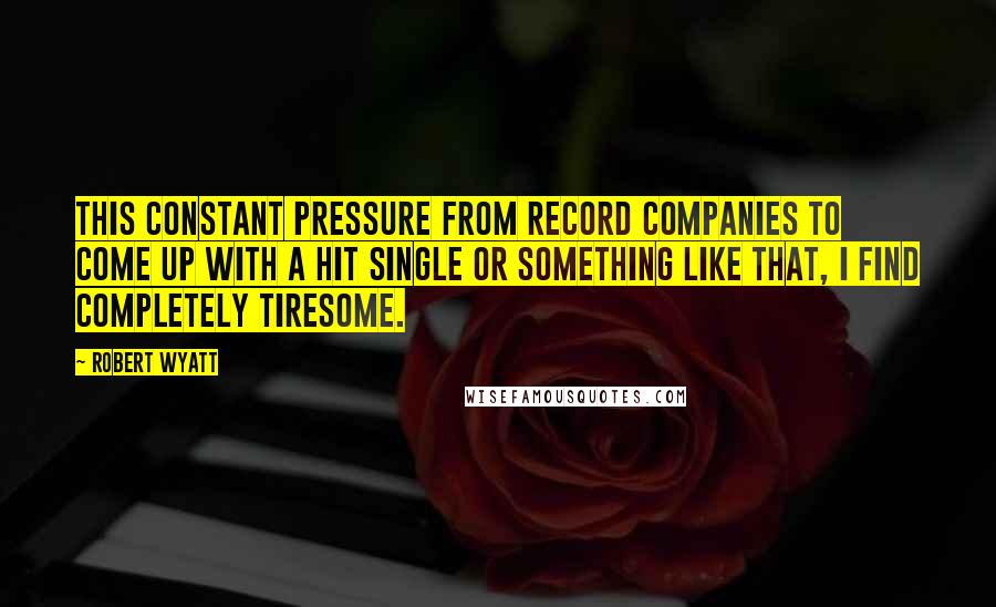 Robert Wyatt Quotes: This constant pressure from record companies to come up with a hit single or something like that, I find completely tiresome.