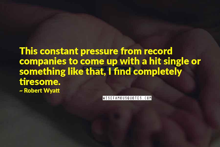 Robert Wyatt Quotes: This constant pressure from record companies to come up with a hit single or something like that, I find completely tiresome.