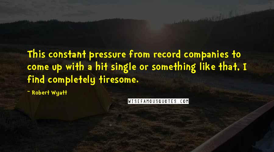 Robert Wyatt Quotes: This constant pressure from record companies to come up with a hit single or something like that, I find completely tiresome.