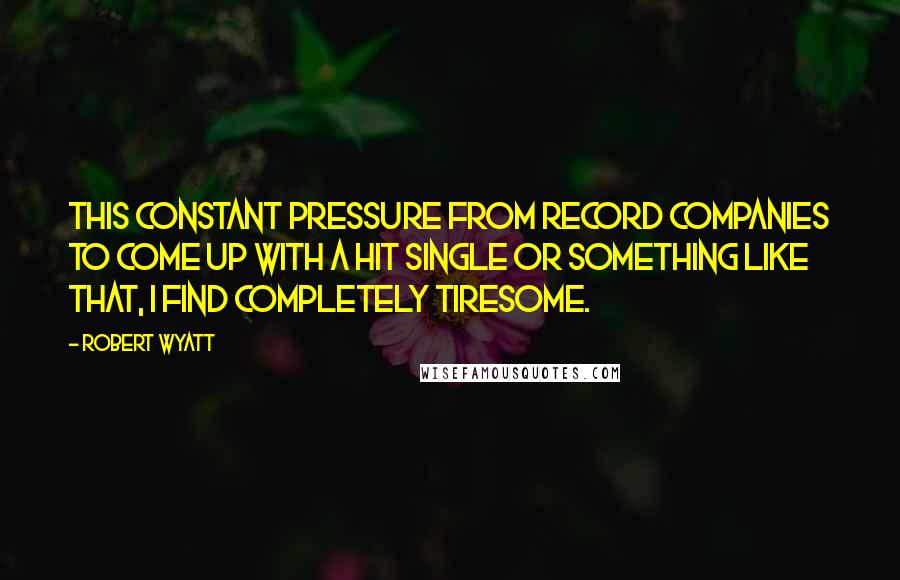 Robert Wyatt Quotes: This constant pressure from record companies to come up with a hit single or something like that, I find completely tiresome.