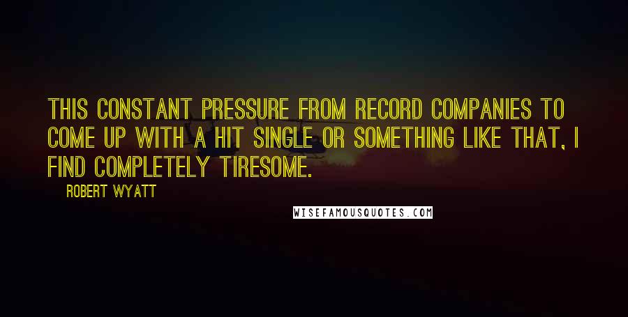 Robert Wyatt Quotes: This constant pressure from record companies to come up with a hit single or something like that, I find completely tiresome.