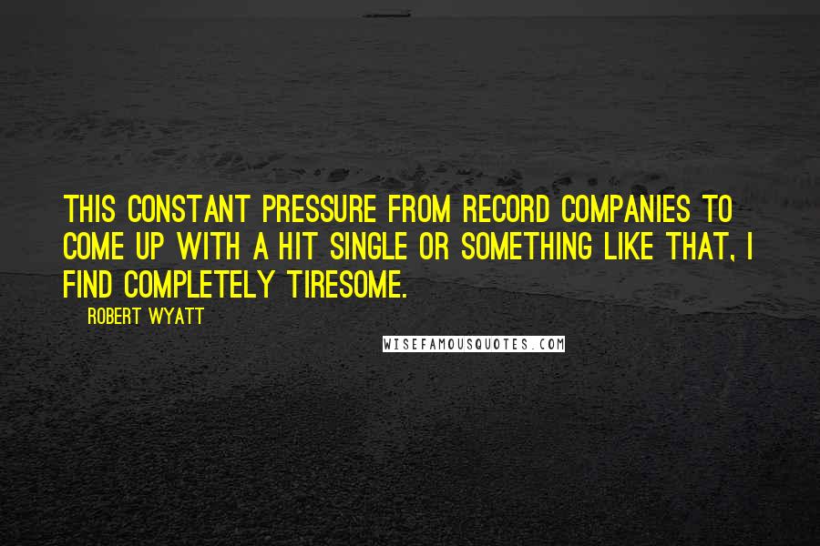 Robert Wyatt Quotes: This constant pressure from record companies to come up with a hit single or something like that, I find completely tiresome.