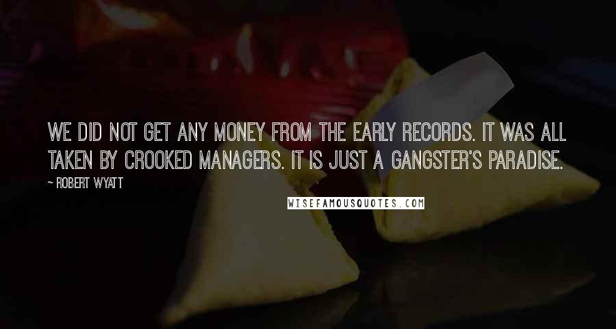Robert Wyatt Quotes: We did not get any money from the early records. It was all taken by crooked managers. It is just a gangster's paradise.
