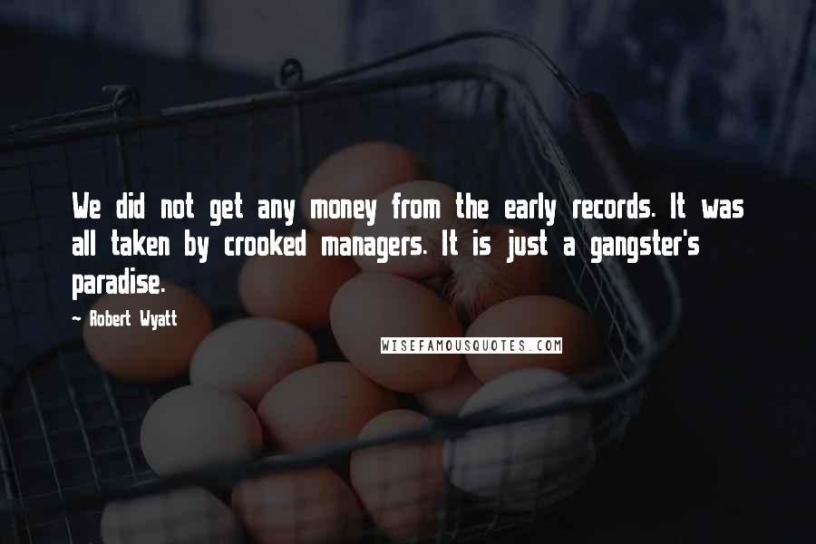 Robert Wyatt Quotes: We did not get any money from the early records. It was all taken by crooked managers. It is just a gangster's paradise.